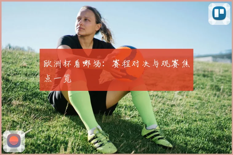 欧洲杯看哪场：赛程对决与观赛焦点一览
