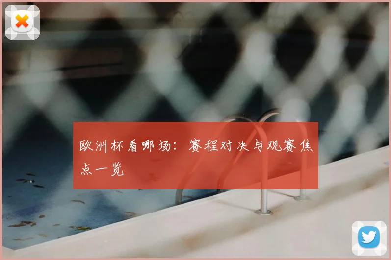 欧洲杯看哪场:赛程对决与观赛焦点一览