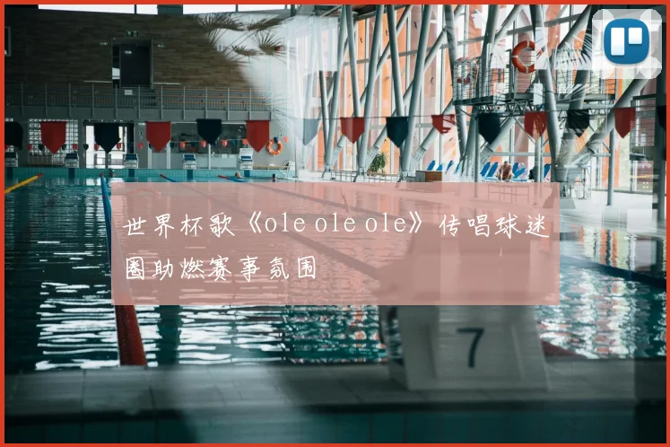 世界杯歌《ole ole ole》传唱球迷圈助燃赛事氛围