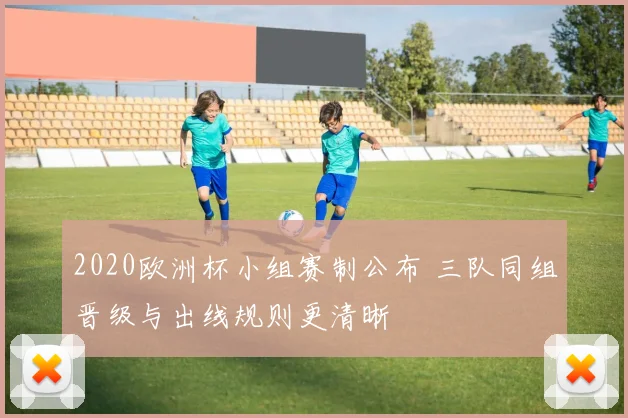 2020欧洲杯小组赛制公布 三队同组晋级与出线规则更清晰