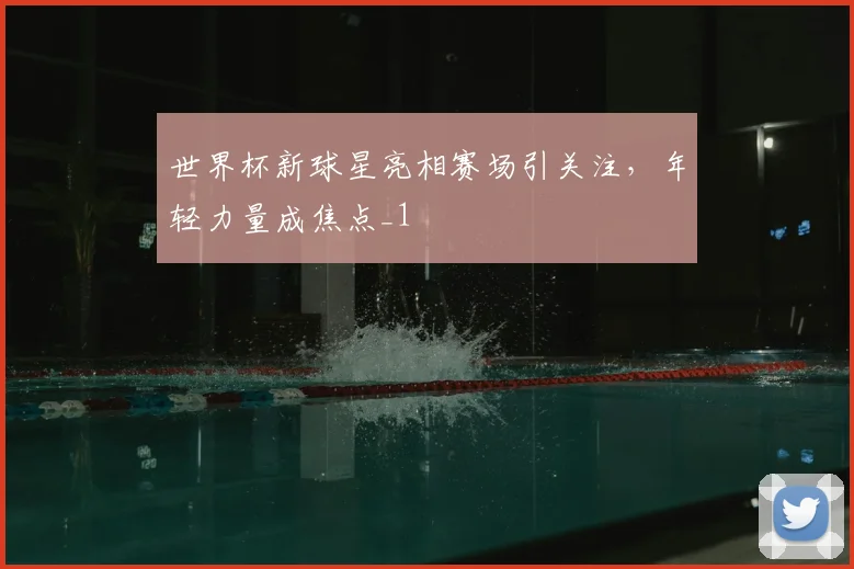 世界杯新球星亮相赛场引关注，年轻力量成焦点_1