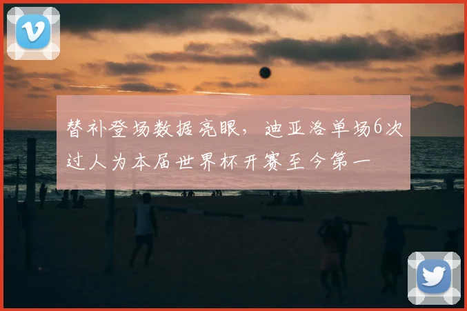 替补登场数据亮眼,迪亚洛单场6次过人为本届世界杯开赛至今第一