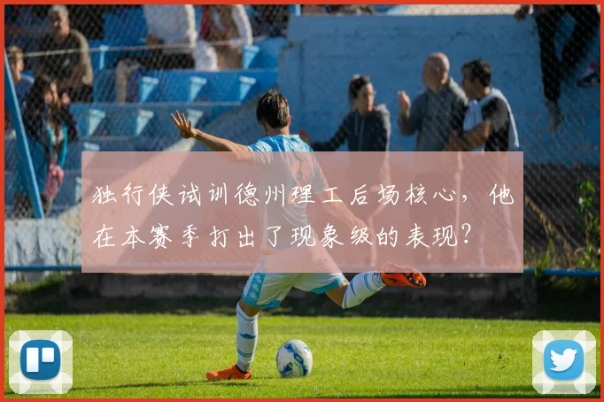 独行侠试训德州理工后场核心,他在本赛季打出了现象级的表现?