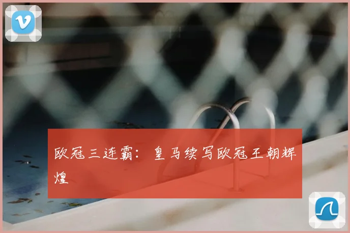 欧冠三连霸：皇马续写欧冠王朝辉煌