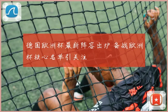 德国欧洲杯最新阵容出炉 备战欧洲杯核心名单引关注